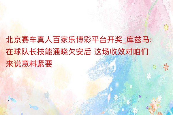 北京赛车真人百家乐博彩平台开奖_库兹马: 在球队长技能通晓欠安后 这场收效对咱们来说意料紧要