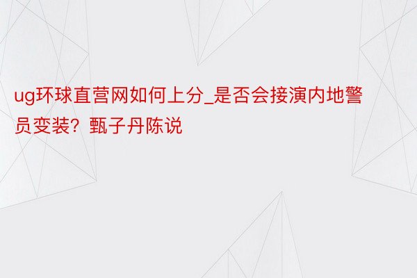 ug环球直营网如何上分_是否会接演内地警员变装？甄子丹陈说