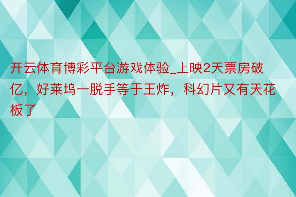 开云体育博彩平台游戏体验_上映2天票房破亿，好莱坞一脱手等于王炸，科幻片又有天花板了