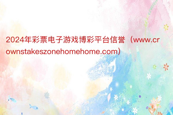 2024年彩票电子游戏博彩平台信誉（www.crownstakeszonehomehome.com）