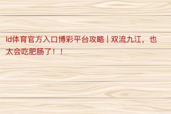 ld体育官方入口博彩平台攻略 | 双流九江，也太会吃肥肠了！！