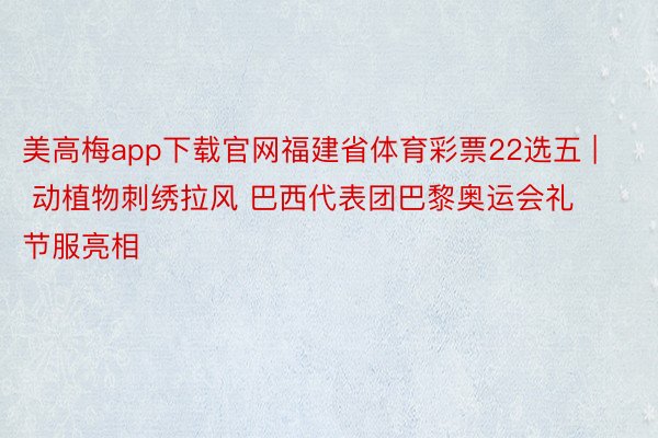 美高梅app下载官网福建省体育彩票22选五 | 动植物刺绣拉风 巴西代表团巴黎奥运会礼节服亮相