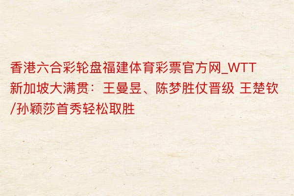 香港六合彩轮盘福建体育彩票官方网_WTT新加坡大满贯：王曼昱、陈梦胜仗晋级 王楚钦/孙颖莎首秀轻松取胜