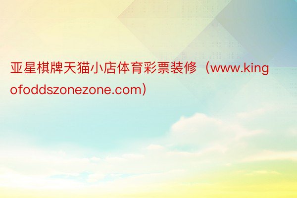 亚星棋牌天猫小店体育彩票装修（www.kingofoddszonezone.com）