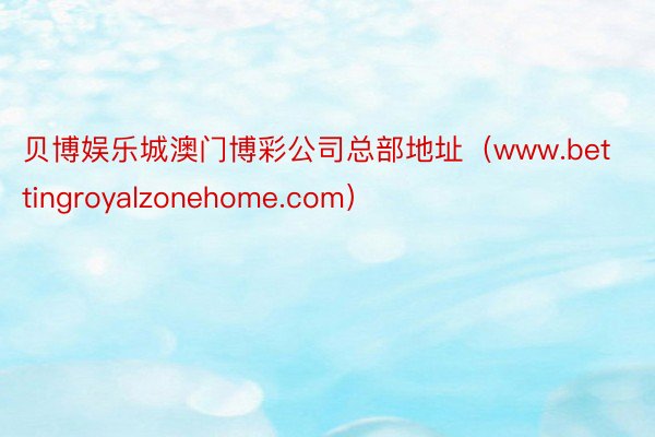 贝博娱乐城澳门博彩公司总部地址（www.bettingroyalzonehome.com）