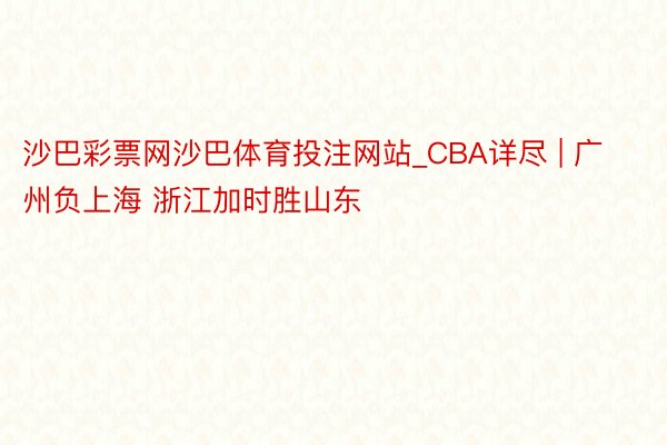 沙巴彩票网沙巴体育投注网站_CBA详尽 | 广州负上海 浙江加时胜山东