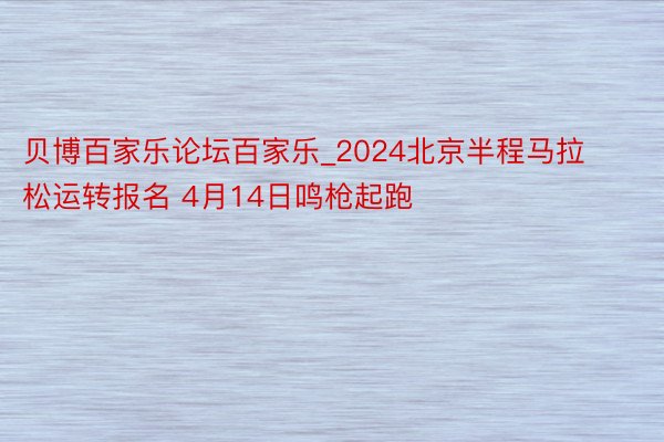 贝博百家乐论坛百家乐_2024北京半程马拉松运转报名 4月14日鸣枪起跑