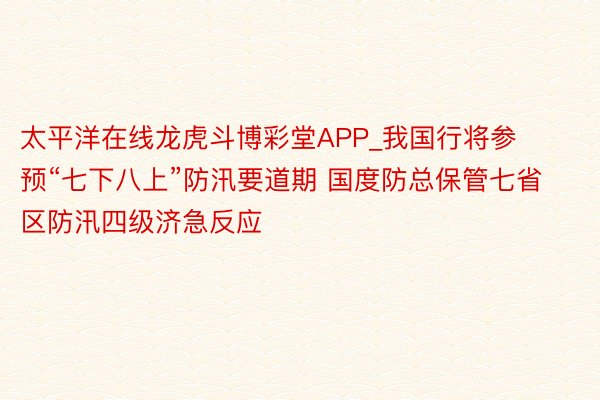 太平洋在线龙虎斗博彩堂APP_我国行将参预“七下八上”防汛要道期 国度防总保管七省区防汛四级济急反应