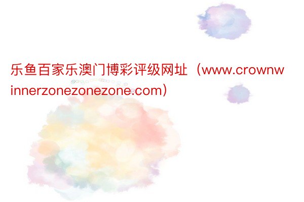 乐鱼百家乐澳门博彩评级网址（www.crownwinnerzonezonezone.com）