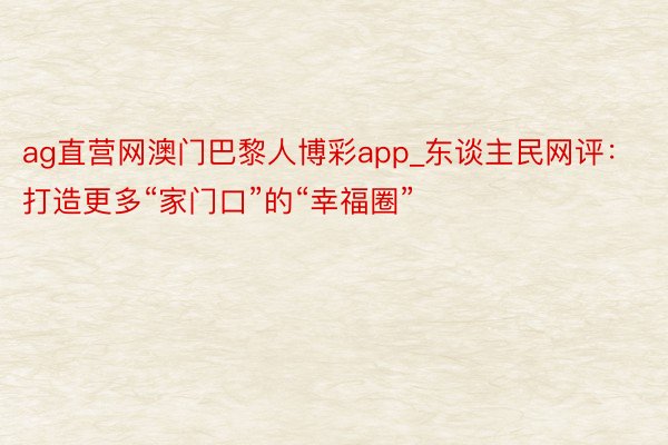 ag直营网澳门巴黎人博彩app_东谈主民网评：打造更多“家门口”的“幸福圈”