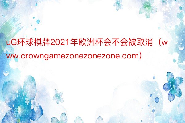 uG环球棋牌2021年欧洲杯会不会被取消（www.crowngamezonezonezone.com）