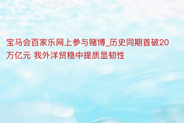 宝马会百家乐网上参与赌博_历史同期首破20万亿元 我外洋贸稳中提质显韧性