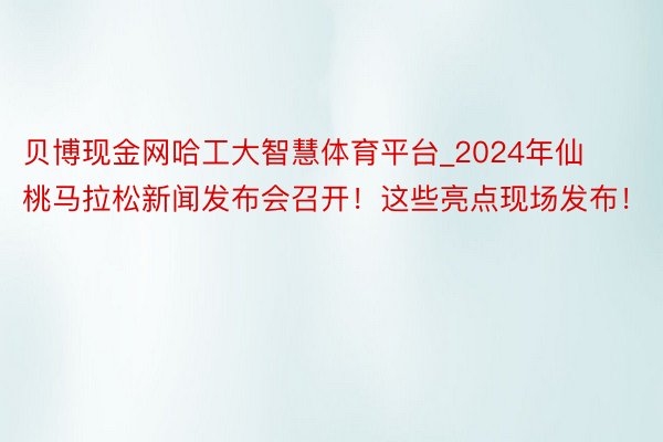 贝博现金网哈工大智慧体育平台_2024年仙桃马拉松新闻发布会召开！这些亮点现场发布！