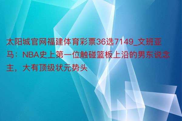 太阳城官网福建体育彩票36选7149_文班亚马：NBA史上第一位触碰篮板上沿的男东说念主，大有顶级状元势头