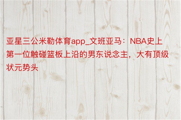 亚星三公米勒体育app_文班亚马：NBA史上第一位触碰篮板上沿的男东说念主，大有顶级状元势头