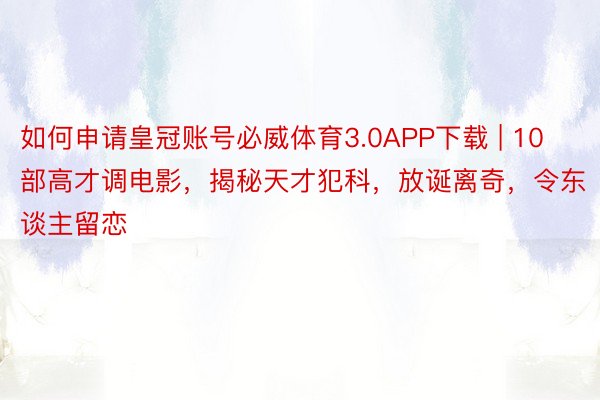 如何申请皇冠账号必威体育3.0APP下载 | 10部高才调电影，揭秘天才犯科，放诞离奇，令东谈主留恋