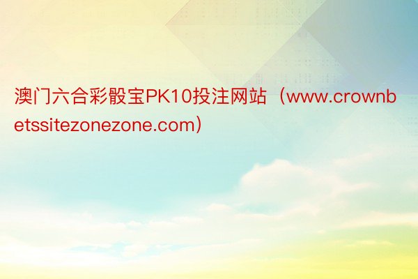 澳门六合彩骰宝PK10投注网站（www.crownbetssitezonezone.com）