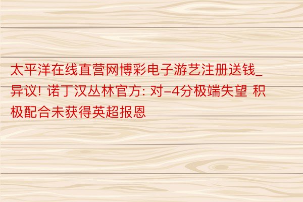 太平洋在线直营网博彩电子游艺注册送钱_异议! 诺丁汉丛林官方: 对-4分极端失望 积极配合未获得英超报恩