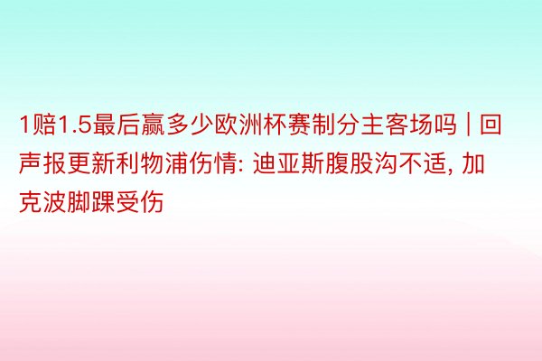 1赔1.5最后赢多少欧洲杯赛制分主客场吗 | 回声报更新利物浦伤情: 迪亚斯腹股沟不适, 加克波脚踝受伤