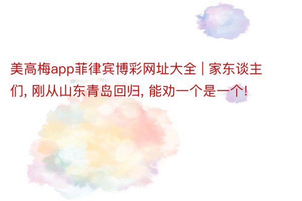 美高梅app菲律宾博彩网址大全 | 家东谈主们, 刚从山东青岛回归, 能劝一个是一个!