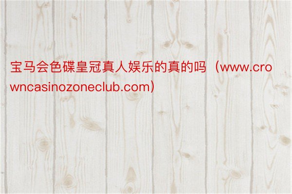 宝马会色碟皇冠真人娱乐的真的吗（www.crowncasinozoneclub.com）