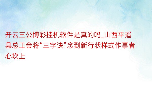 开云三公博彩挂机软件是真的吗_山西平遥县总工会将“三字诀”念到新行状样式作事者心坎上