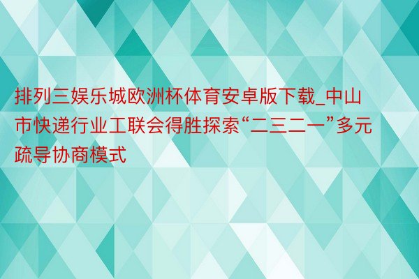 排列三娱乐城欧洲杯体育安卓版下载_中山市快递行业工联会得胜探索“二三二一”多元疏导协商模式