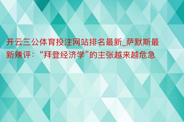 开云三公体育投注网站排名最新_萨默斯最新辣评：“拜登经济学”的主张越来越危急