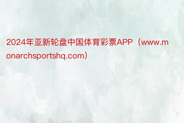 2024年亚新轮盘中国体育彩票APP（www.monarchsportshq.com）
