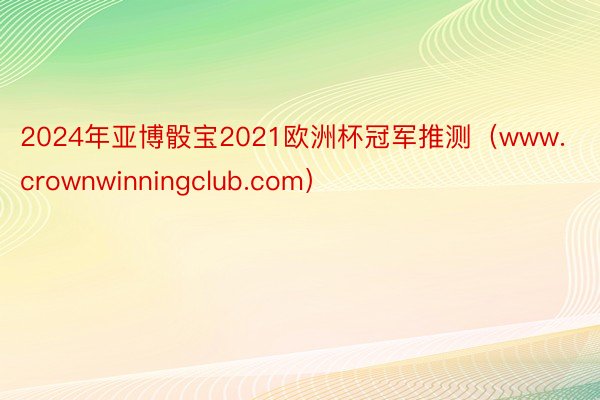 2024年亚博骰宝2021欧洲杯冠军推测（www.crownwinningclub.com）