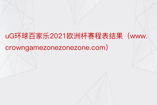 uG环球百家乐2021欧洲杯赛程表结果（www.crowngamezonezonezone.com）