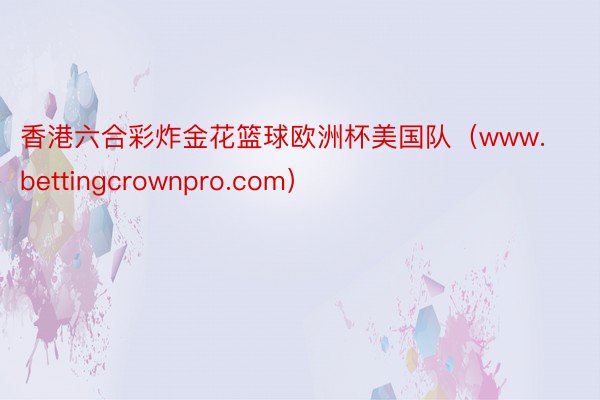 香港六合彩炸金花篮球欧洲杯美国队（www.bettingcrownpro.com）