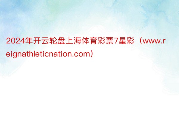 2024年开云轮盘上海体育彩票7星彩（www.reignathleticnation.com）