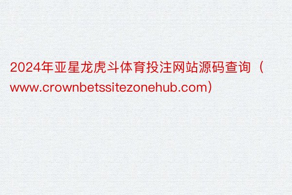 2024年亚星龙虎斗体育投注网站源码查询（www.crownbetssitezonehub.com）