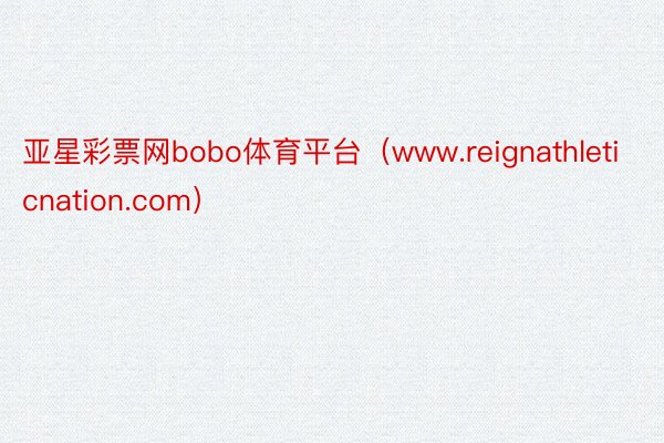 亚星彩票网bobo体育平台（www.reignathleticnation.com）