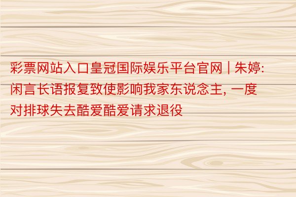 彩票网站入口皇冠国际娱乐平台官网 | 朱婷: 闲言长语报复致使影响我家东说念主, 一度对排球失去酷爱酷爱请求退役