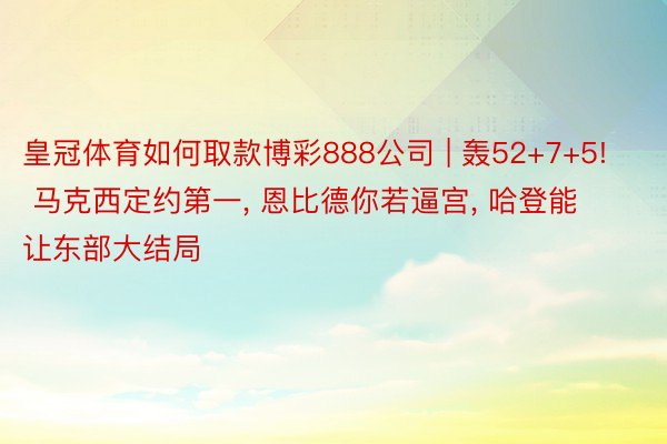 皇冠体育如何取款博彩888公司 | 轰52+7+5! 马克西定约第一, 恩比德你若逼宫, 哈登能让东部大结局