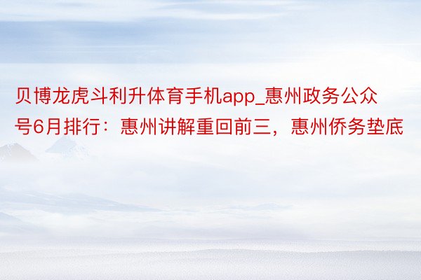 贝博龙虎斗利升体育手机app_惠州政务公众号6月排行：惠州讲解重回前三，惠州侨务垫底