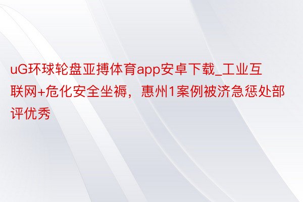 uG环球轮盘亚搏体育app安卓下载_工业互联网+危化安全坐褥，惠州1案例被济急惩处部评优秀