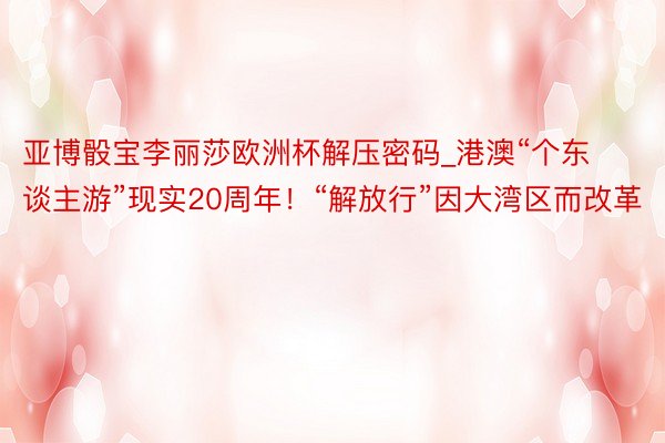 亚博骰宝李丽莎欧洲杯解压密码_港澳“个东谈主游”现实20周年！“解放行”因大湾区而改革