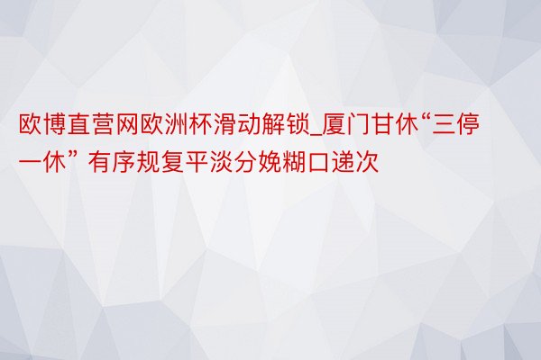 欧博直营网欧洲杯滑动解锁_厦门甘休“三停一休” 有序规复平淡分娩糊口递次