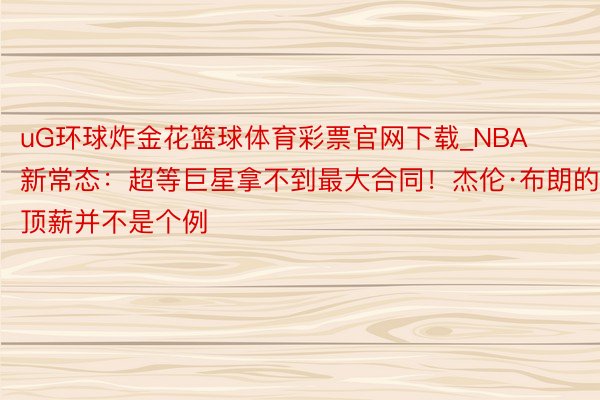 uG环球炸金花篮球体育彩票官网下载_NBA新常态：超等巨星拿不到最大合同！杰伦·布朗的顶薪并不是个例