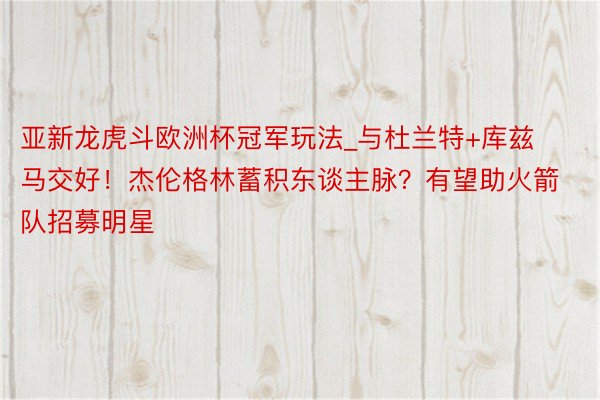 亚新龙虎斗欧洲杯冠军玩法_与杜兰特+库兹马交好！杰伦格林蓄积东谈主脉？有望助火箭队招募明星