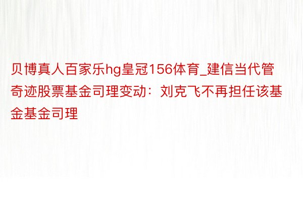 贝博真人百家乐hg皇冠156体育_建信当代管奇迹股票基金司理变动：刘克飞不再担任该基金基金司理