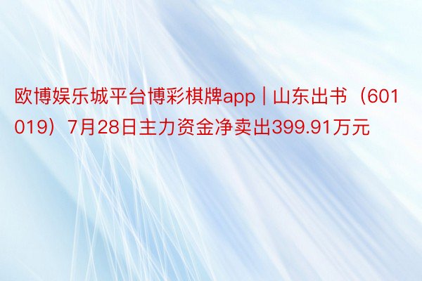 欧博娱乐城平台博彩棋牌app | 山东出书（601019）7月28日主力资金净卖出399.91万元