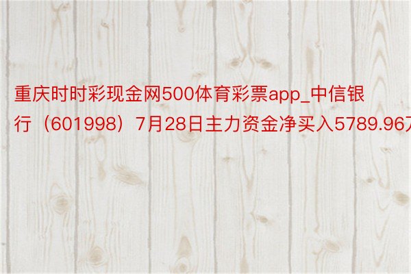 重庆时时彩现金网500体育彩票app_中信银行（601998）7月28日主力资金净买入5789.96万元