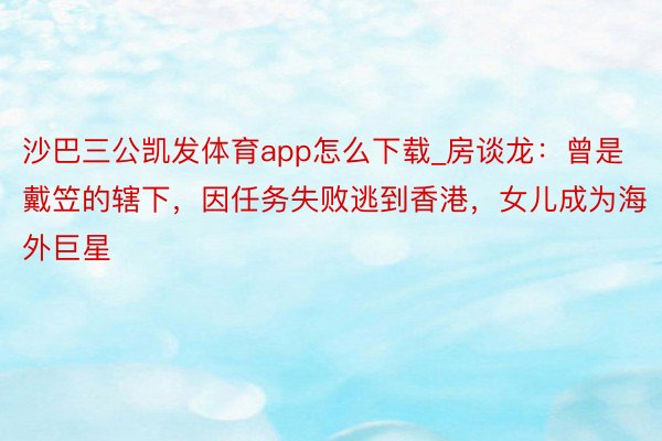 沙巴三公凯发体育app怎么下载_房谈龙：曾是戴笠的辖下，因任务失败逃到香港，女儿成为海外巨星