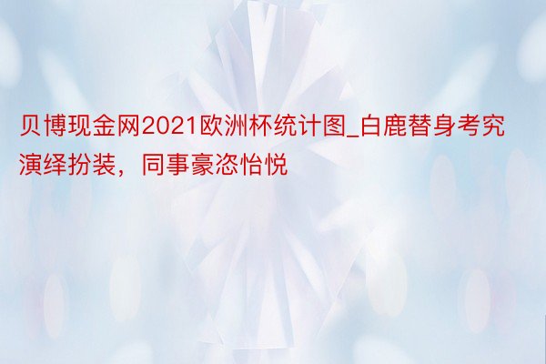 贝博现金网2021欧洲杯统计图_白鹿替身考究演绎扮装，同事豪恣怡悦