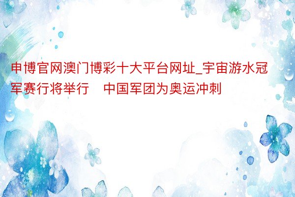 申博官网澳门博彩十大平台网址_宇宙游水冠军赛行将举行   中国军团为奥运冲刺