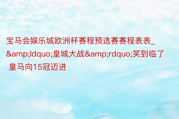 宝马会娱乐城欧洲杯赛程预选赛赛程表表_&ldquo;皇城大战&rdquo;笑到临了  皇马向15冠迈进